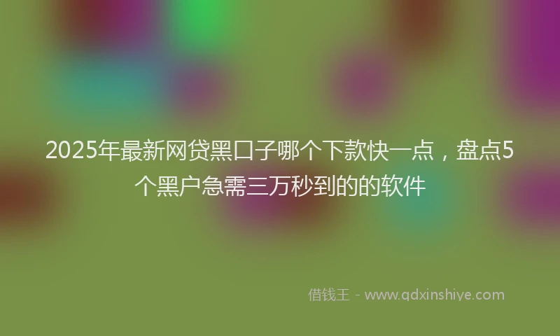 2025年最新网贷黑口子哪个下款快一点，盘点5个黑户急需三万秒到的的软件