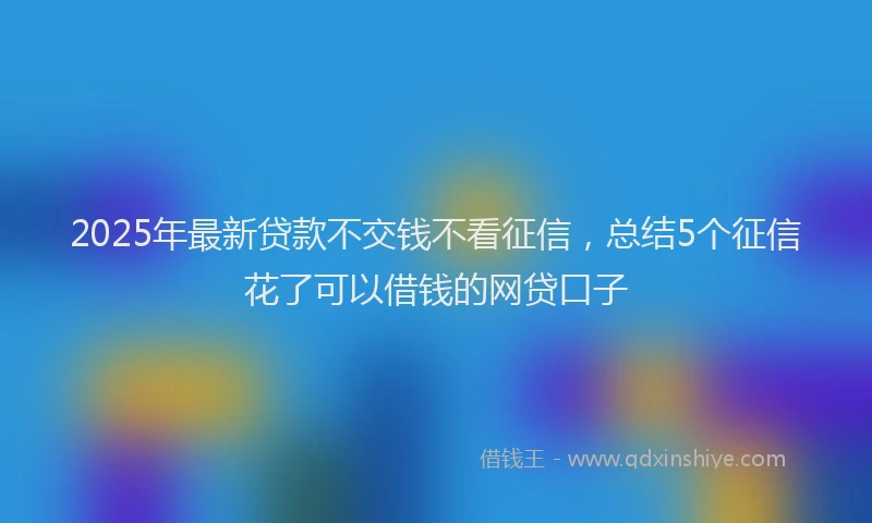 2025年最新贷款不交钱不看征信，总结5个征信花了可以借钱的网贷口子