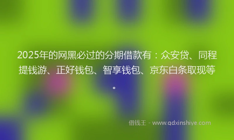 2025年的网黑必过的分期借款有：众安贷、同程提钱游、正好钱包、智享钱包、京东白条取现等。