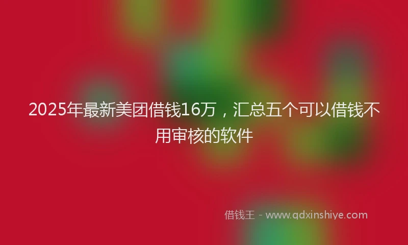 2025年最新美团借钱16万，汇总五个可以借钱不用审核的软件