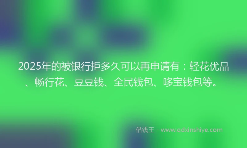2025年的被银行拒多久可以再申请有：轻花优品、畅行花、豆豆钱、全民钱包、哆宝钱包等。
