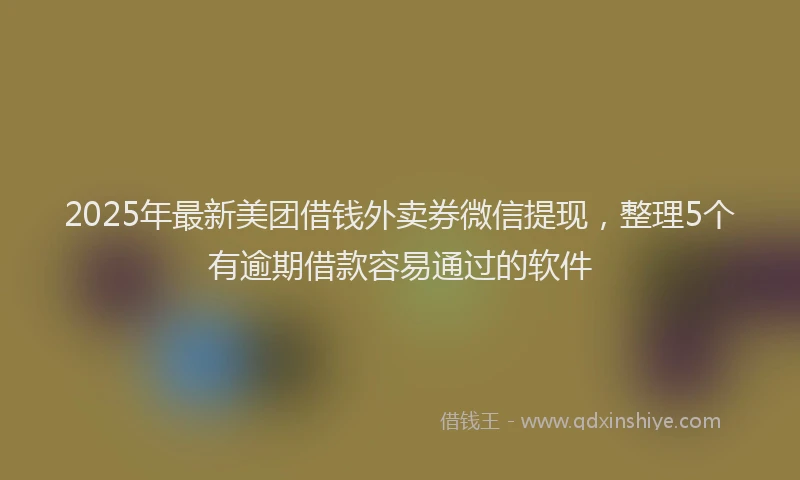 2025年最新美团借钱外卖券微信提现，整理5个有逾期借款容易通过的软件