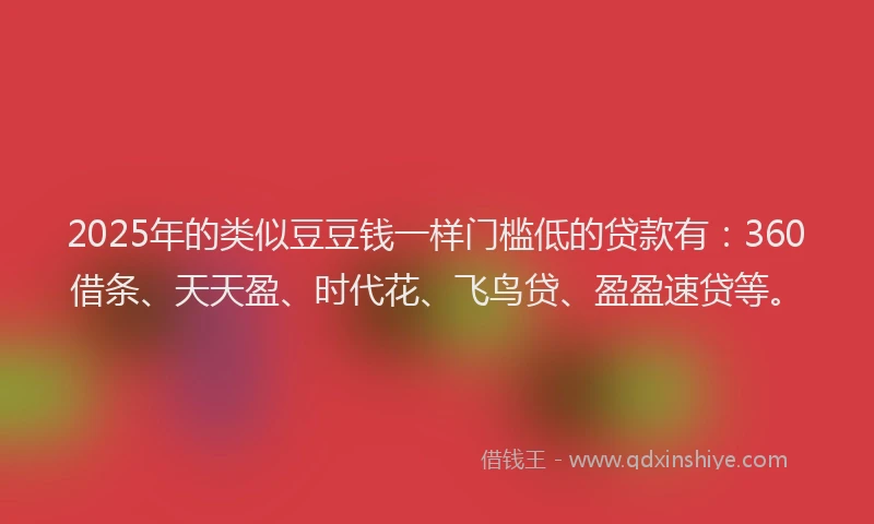 2025年的类似豆豆钱一样门槛低的贷款有：360借条、天天盈、时代花、飞鸟贷、盈盈速贷等。