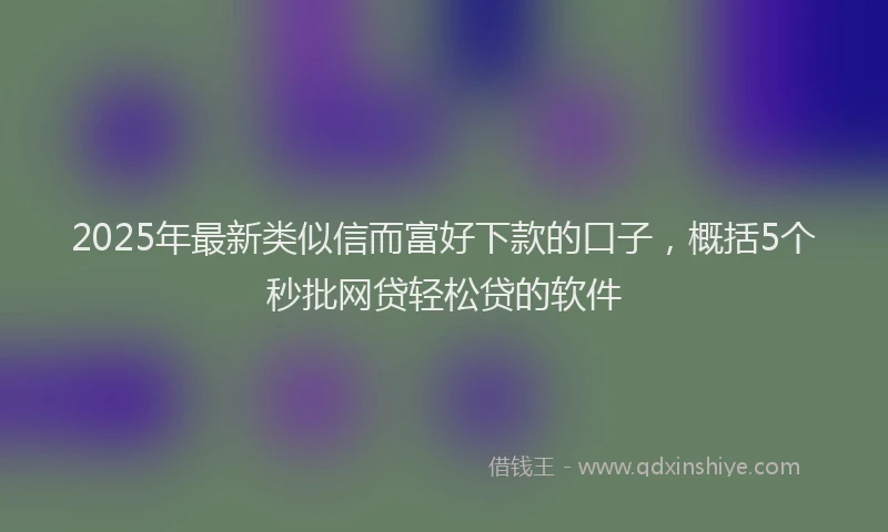 2025年最新类似信而富好下款的口子，概括5个秒批网贷轻松贷的软件