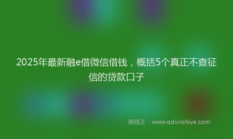 2025年最新融e借微信借钱，概括5个真正不查征信的贷款口子