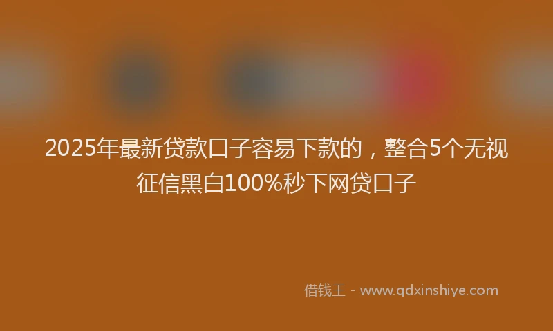 2025年最新贷款口子容易下款的，整合5个无视征信黑白100%秒下网贷口子