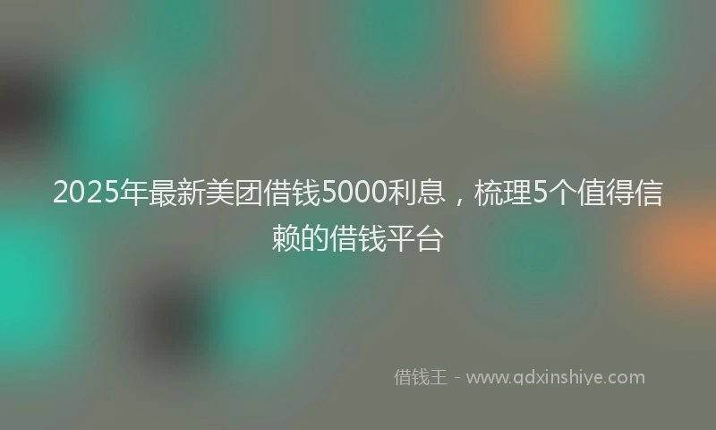 2025年最新美团借钱5000利息，梳理5个值得信赖的借钱平台