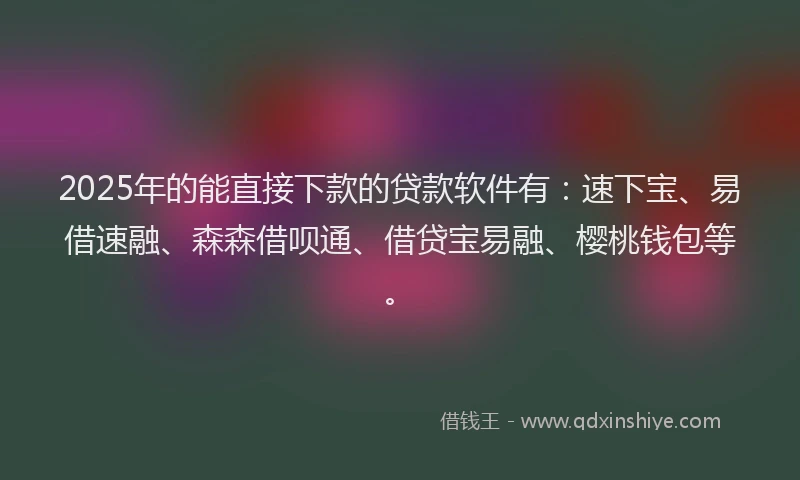 2025年的能直接下款的贷款软件有:速下宝、易借速融、森森借呗通、借贷宝易融、樱桃钱包等。