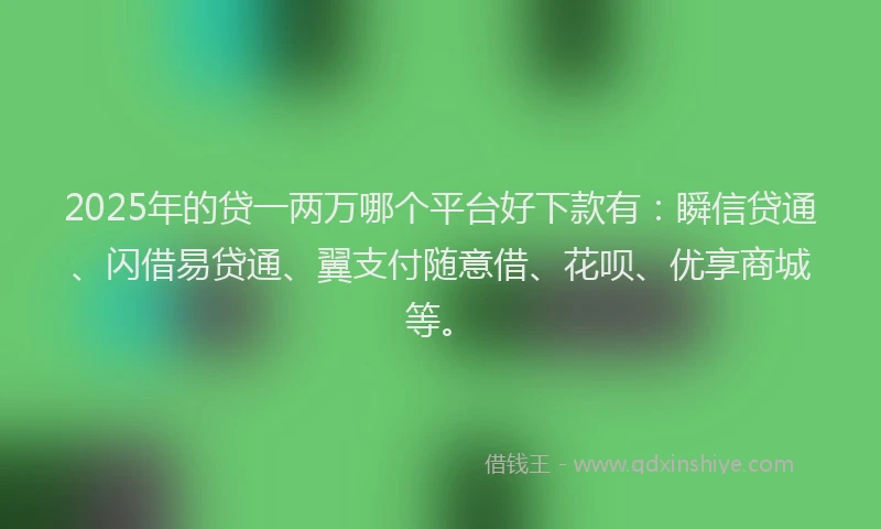 2025年的贷一两万哪个平台好下款有：瞬信贷通、闪借易贷通、翼支付随意借、花呗、优享商城等。