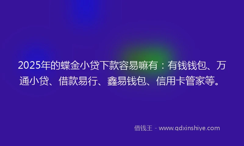 2025年的蝶金小贷下款容易嘛有：有钱钱包、万通小贷、借款易行、鑫易钱包、信用卡管家等。