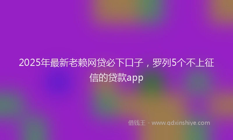 2025年最新老赖网贷必下口子，罗列5个不上征信的贷款app