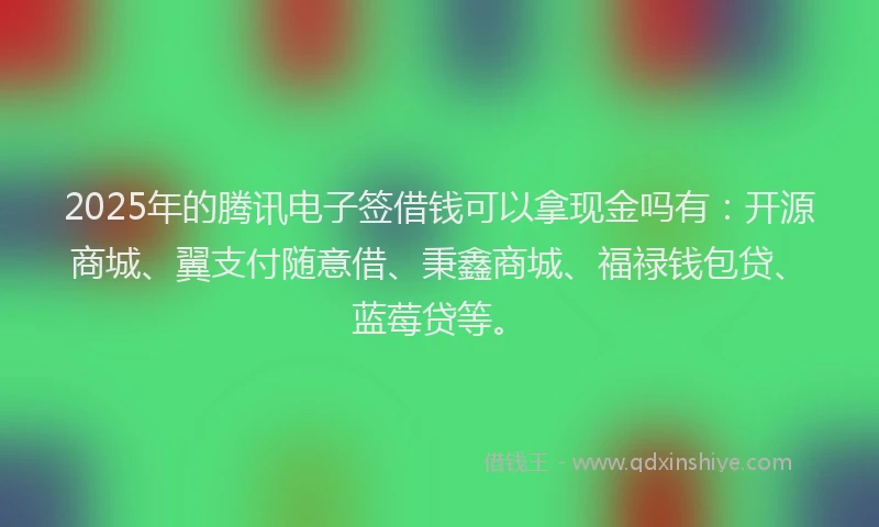 2025年的腾讯电子签借钱可以拿现金吗有：开源商城、翼支付随意借、秉鑫商城、福禄钱包贷、蓝莓贷等。