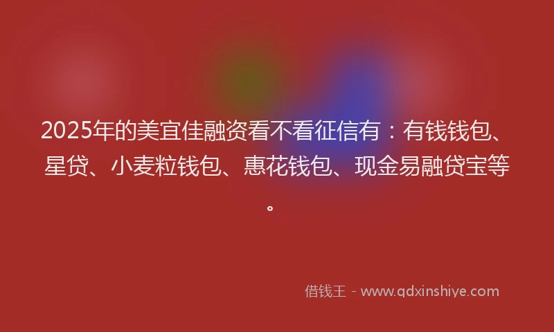 2025年的美宜佳融资看不看征信有：有钱钱包、星贷、小麦粒钱包、惠花钱包、现金易融贷宝等。