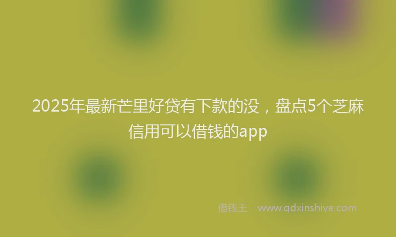 2025年最新芒里好贷有下款的没，盘点5个芝麻信用可以借钱的app