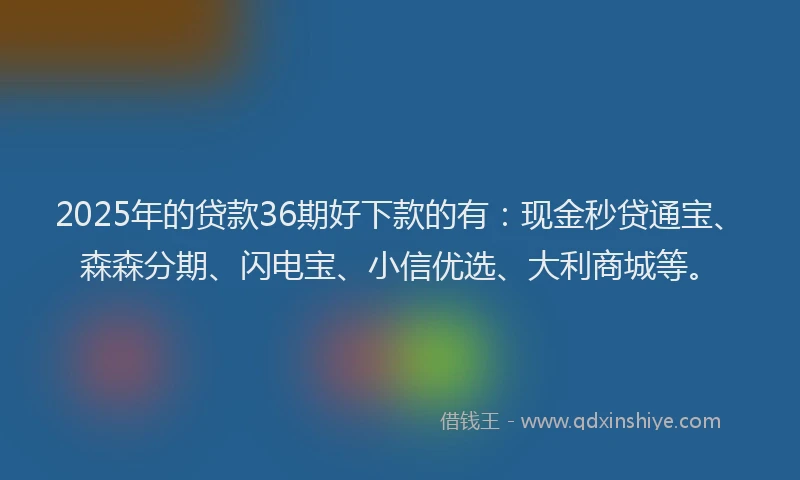 2025年的贷款36期好下款的有：现金秒贷通宝、森森分期、闪电宝、小信优选、大利商城等。