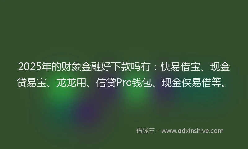2025年的财象金融好下款吗有：快易借宝、现金贷易宝、龙龙用、信贷Pro钱包、现金侠易借等。