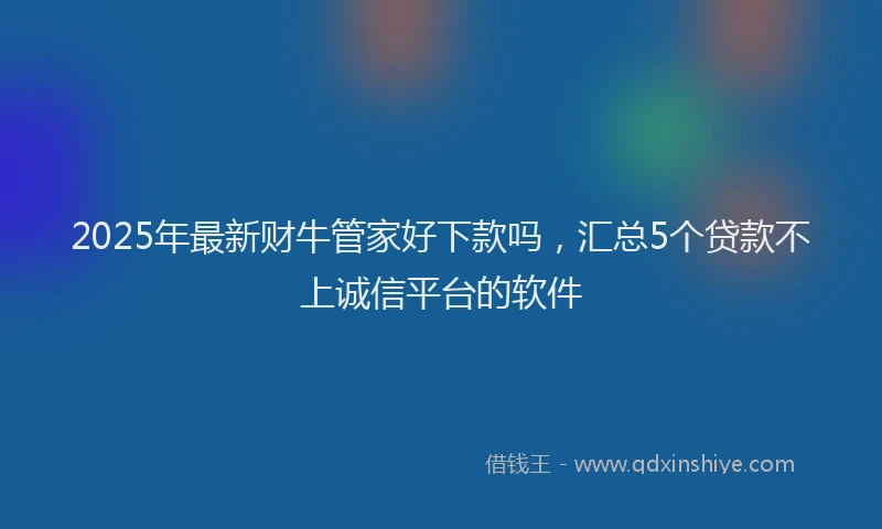 2025年最新财牛管家好下款吗，汇总5个贷款不上诚信平台的软件