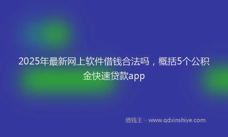 2025年最新网上软件借钱合法吗，概括5个公积金快速贷款app