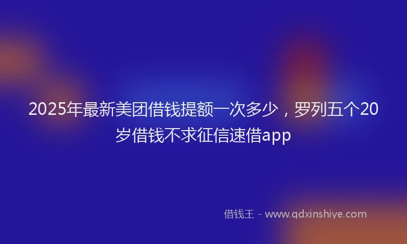 2025年最新美团借钱提额一次多少，罗列五个20岁借钱不求征信速借app