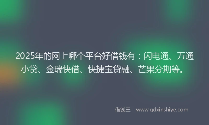 2025年的网上哪个平台好借钱有：闪电通、万通小贷、金瑞快借、快捷宝贷融、芒果分期等。