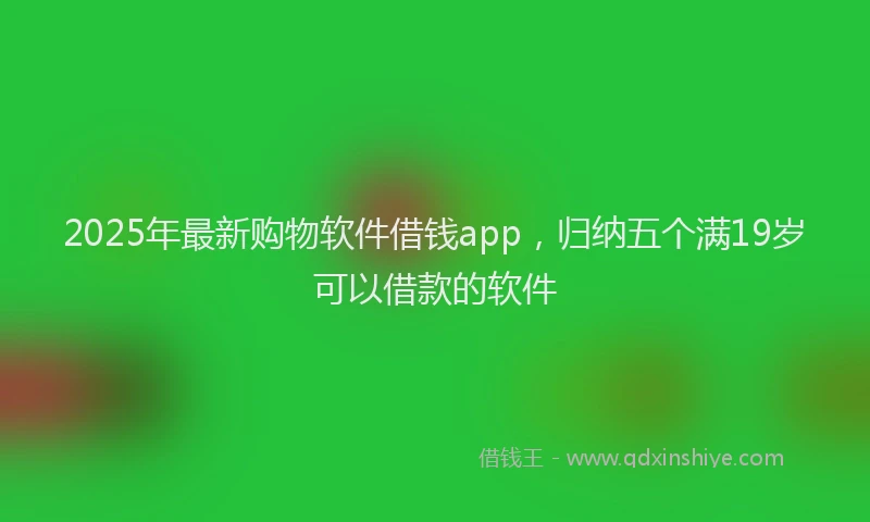 2025年最新购物软件借钱app，归纳五个满19岁可以借款的软件