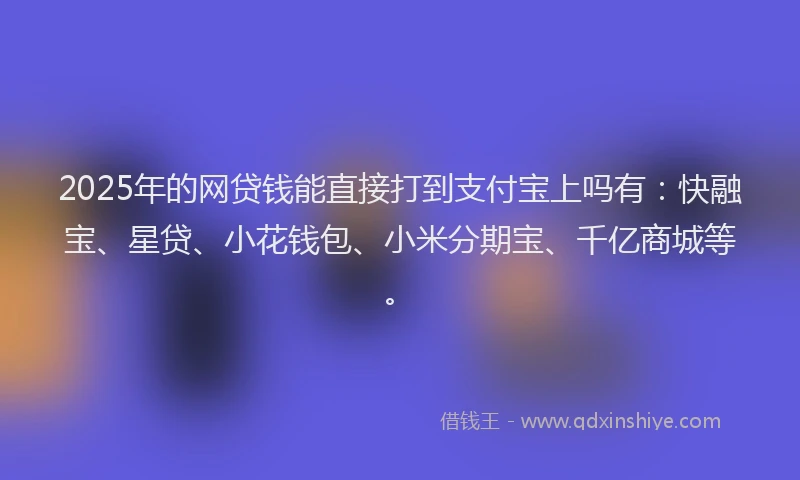 2025年的网贷钱能直接打到支付宝上吗有：快融宝、星贷、小花钱包、小米分期宝、千亿商城等。