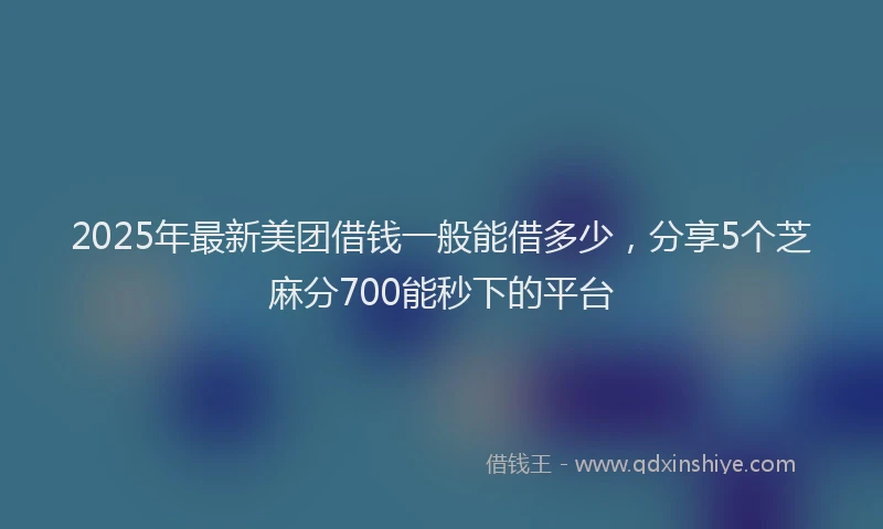2025年最新美团借钱一般能借多少，分享5个芝麻分700能秒下的平台