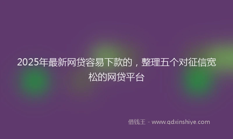2025年最新网贷容易下款的，整理五个对征信宽松的网贷平台