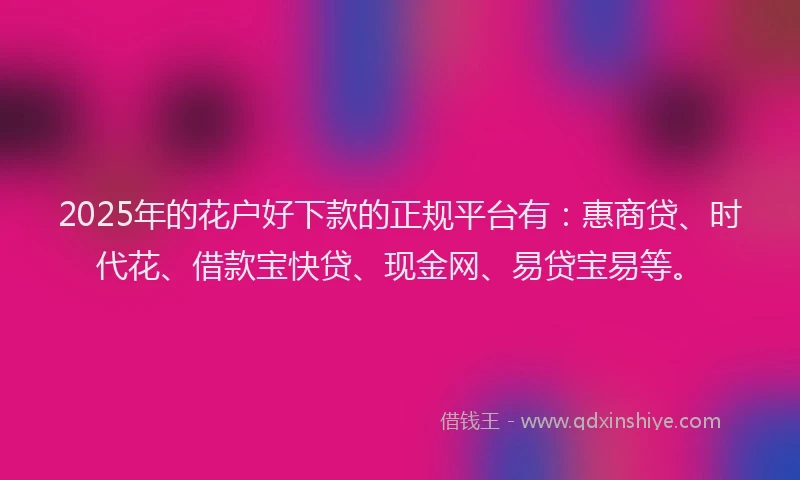 2025年的花户好下款的正规平台有:惠商贷、时代花、借款宝快贷、现金网、易贷宝易等。