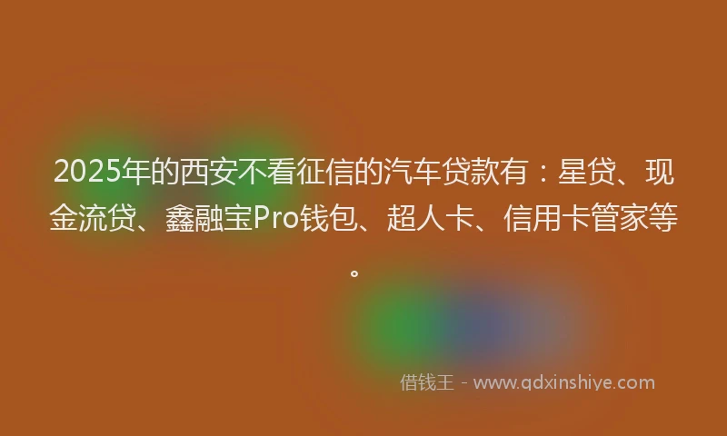 2025年的西安不看征信的汽车贷款有：星贷、现金流贷、鑫融宝Pro钱包、超人卡、信用卡管家等。