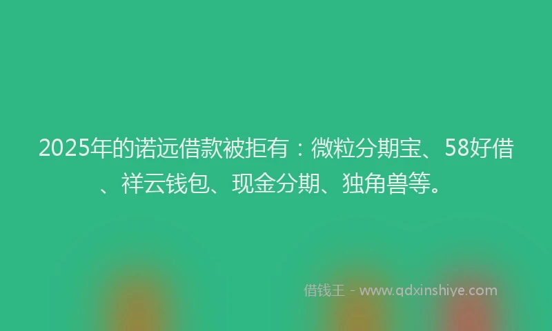 2025年的诺远借款被拒有：微粒分期宝、58好借、祥云钱包、现金分期、独角兽等。