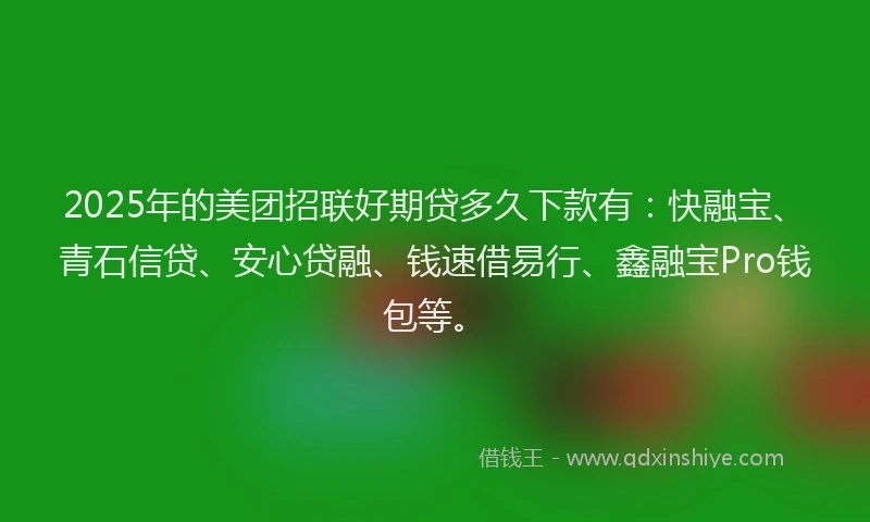 2025年的美团招联好期贷多久下款有：快融宝、青石信贷、安心贷融、钱速借易行、鑫融宝Pro钱包等。