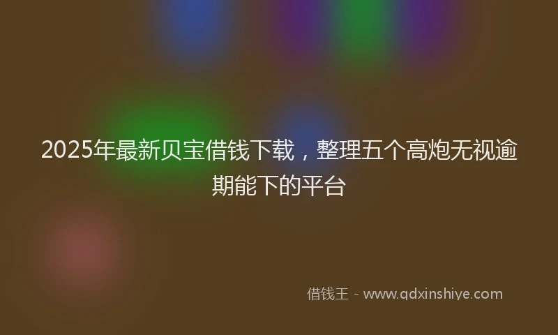 2025年最新贝宝借钱下载，整理五个高炮无视逾期能下的平台