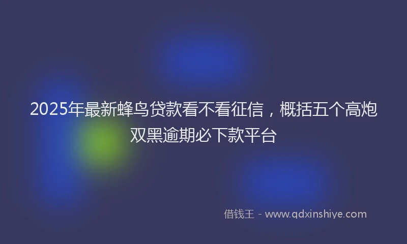 2025年最新蜂鸟贷款看不看征信，概括五个高炮双黑逾期必下款平台