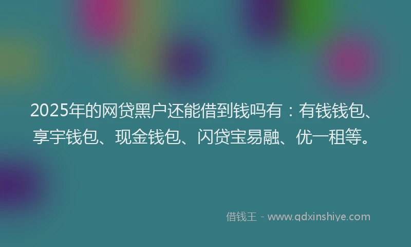 2025年的网贷黑户还能借到钱吗有：有钱钱包、享宇钱包、现金钱包、闪贷宝易融、优一租等。