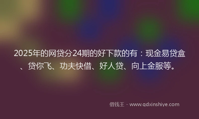 2025年的网贷分24期的好下款的有：现金易贷盒、贷你飞、功夫快借、好人贷、向上金服等。
