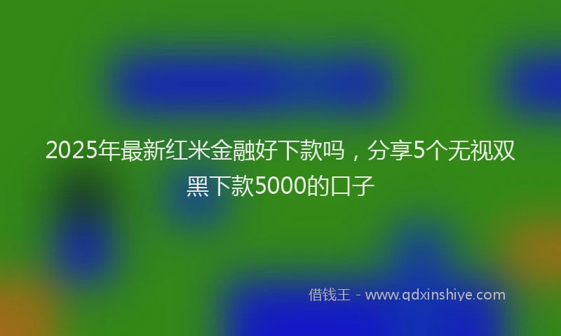 2025年最新红米金融好下款吗，分享5个无视双黑下款5000的口子