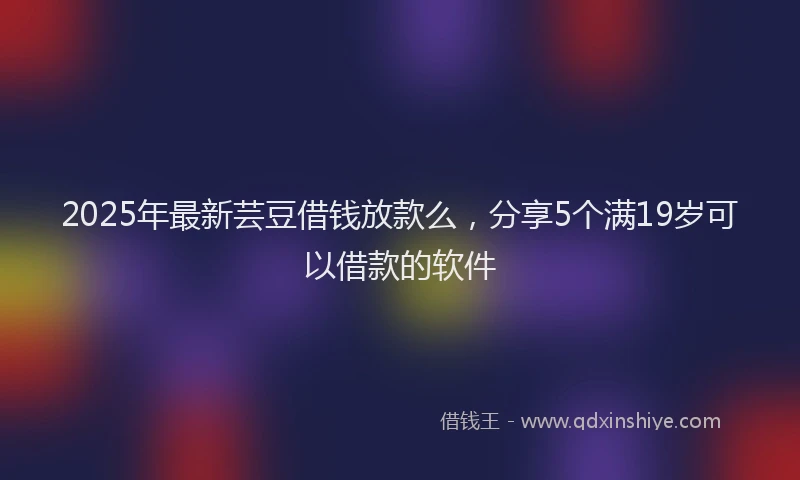 2025年最新芸豆借钱放款么，分享5个满19岁可以借款的软件