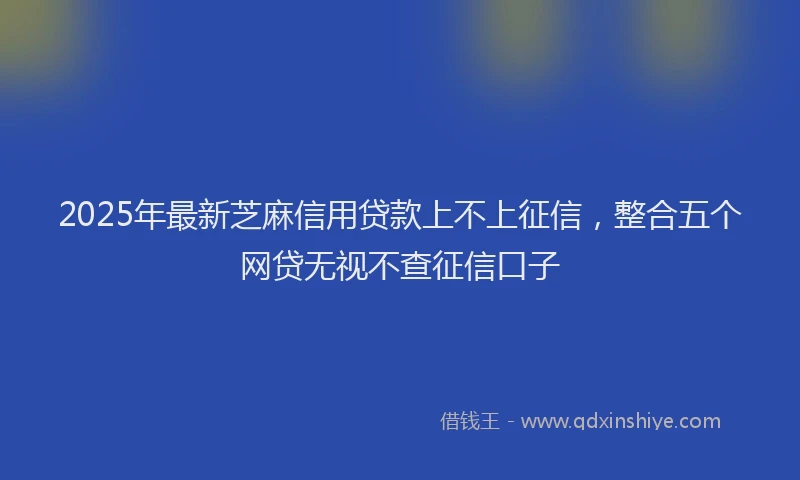 2025年最新芝麻信用贷款上不上征信，整合五个网贷无视不查征信口子