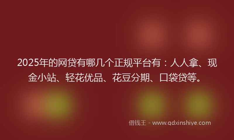 2025年的网贷有哪几个正规平台有：人人拿、现金小站、轻花优品、花豆分期、口袋贷等。