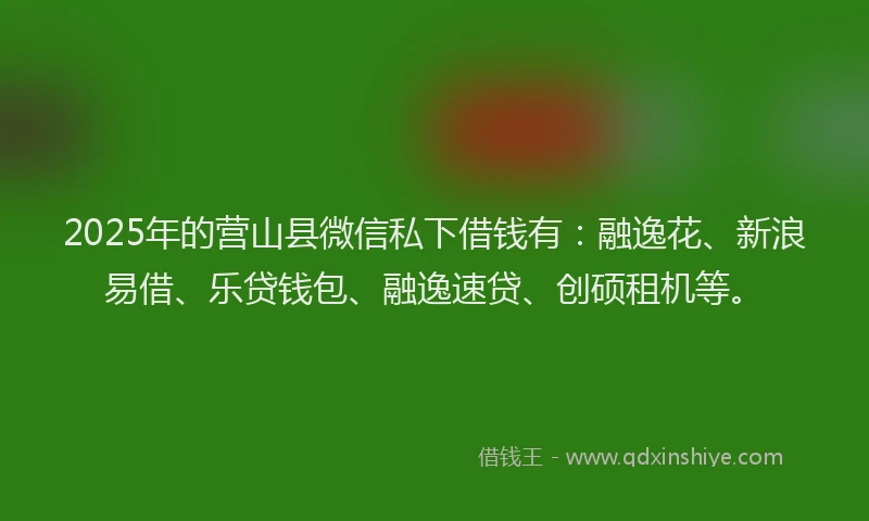 2025年的营山县微信私下借钱有：融逸花、新浪易借、乐贷钱包、融逸速贷、创硕租机等。