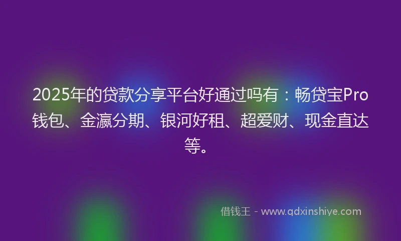 2025年的贷款分享平台好通过吗有：畅贷宝Pro钱包、金瀛分期、银河好租、超爱财、现金直达等。