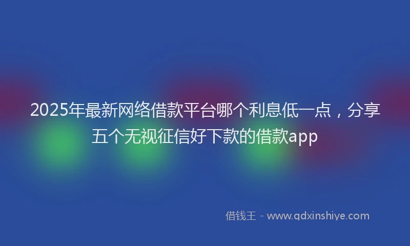 2025年最新网络借款平台哪个利息低一点，分享五个无视征信好下款的借款app