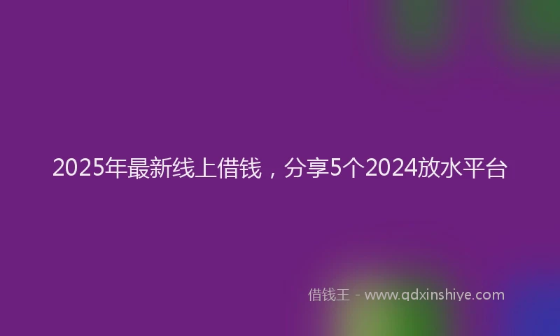 2025年最新线上借钱，分享5个2024放水平台