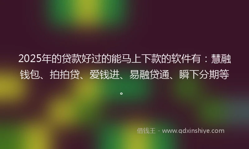 2025年的贷款好过的能马上下款的软件有：慧融钱包、拍拍贷、爱钱进、易融贷通、瞬下分期等。