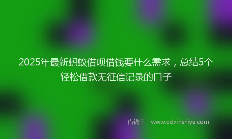 2025年最新蚂蚁借呗借钱要什么需求，总结5个轻松借款无征信记录的口子
