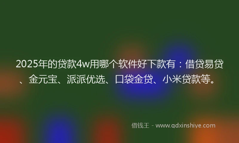 2025年的贷款4w用哪个软件好下款有:借贷易贷、金元宝、派派优选、口袋金贷、小米贷款等。