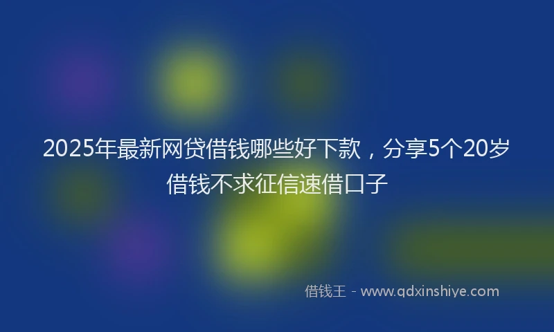 2025年最新网贷借钱哪些好下款，分享5个20岁借钱不求征信速借口子