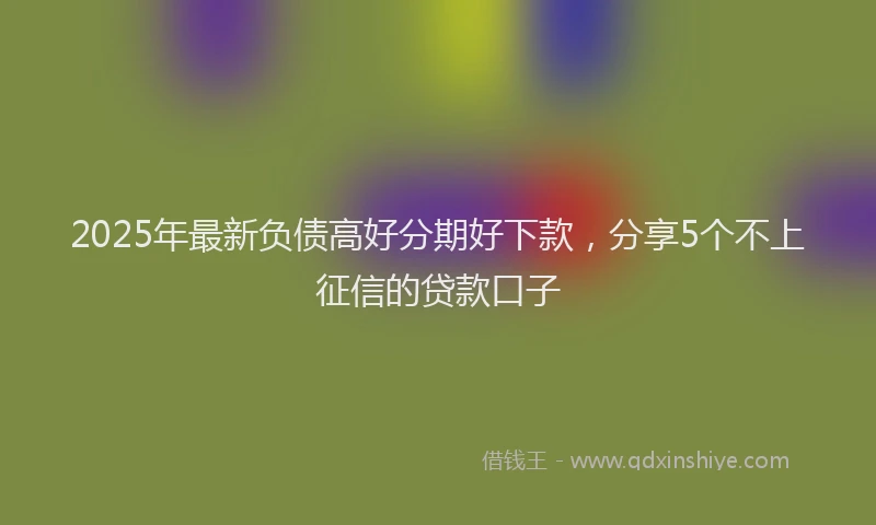 2025年最新负债高好分期好下款，分享5个不上征信的贷款口子