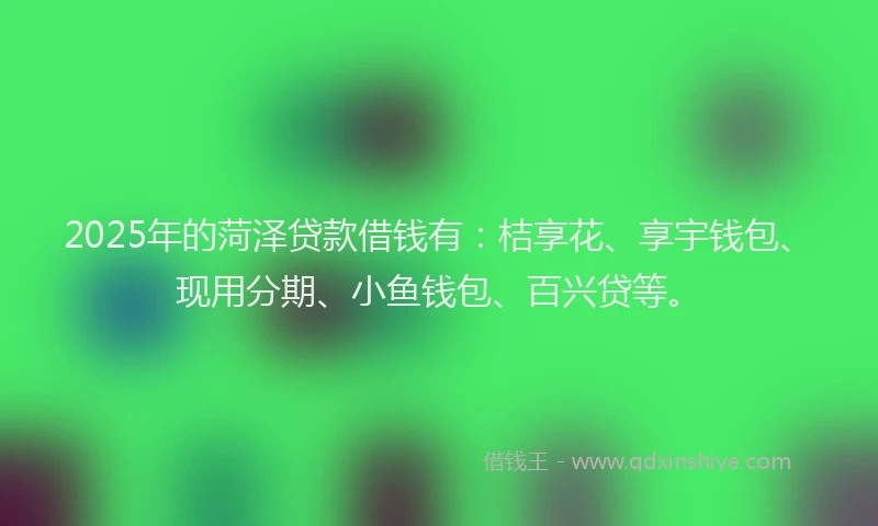 2025年的菏泽贷款借钱有：桔享花、享宇钱包、现用分期、小鱼钱包、百兴贷等。